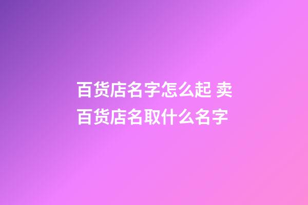 百货店名字怎么起 卖百货店名取什么名字-第1张-店铺起名-玄机派